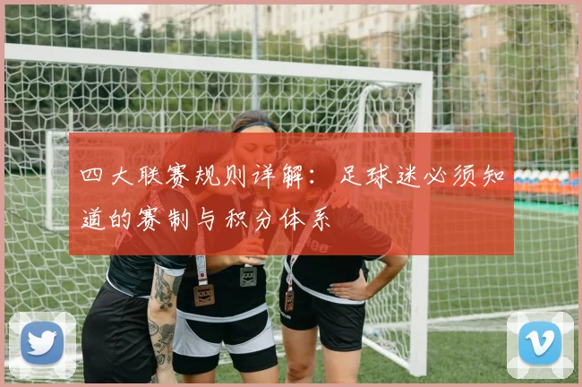 四大联赛规则详解:足球迷必须知道的赛制与积分体系
