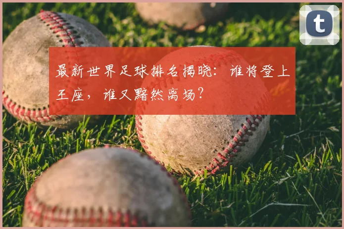 最新世界足球排名揭晓:谁将登上王座,谁又黯然离场?
