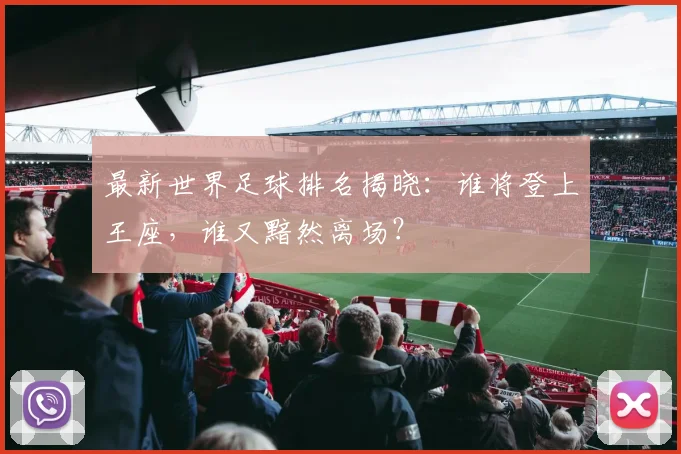 最新世界足球排名揭晓：谁将登上王座，谁又黯然离场？