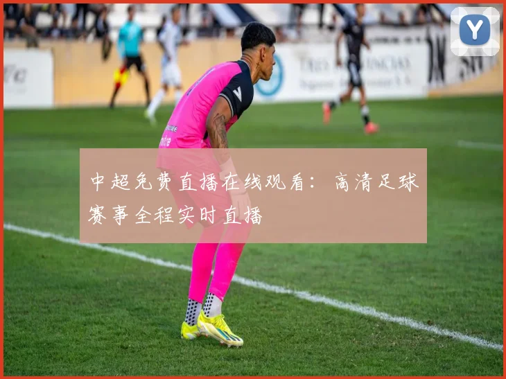 中超免费直播在线观看:高清足球赛事全程实时直播