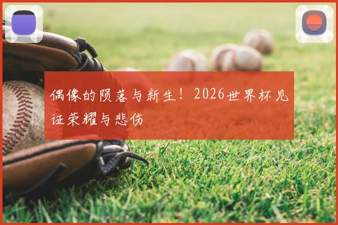 偶像的陨落与新生!2026世界杯见证荣耀与悲伤