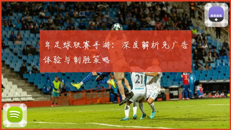 年足球联赛手游:深度解析免广告体验与制胜策略
