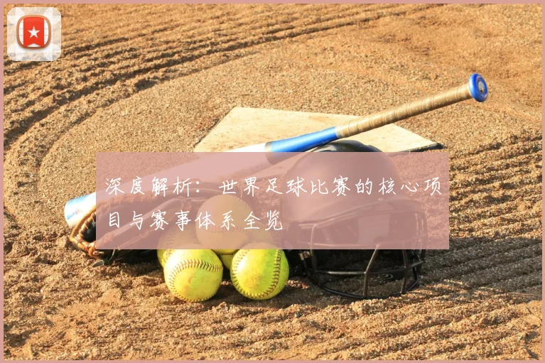 深度解析：世界足球比赛的核心项目与赛事体系全览