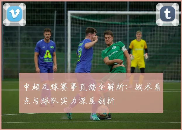 中超足球赛事直播全解析:战术看点与球队实力深度剖析