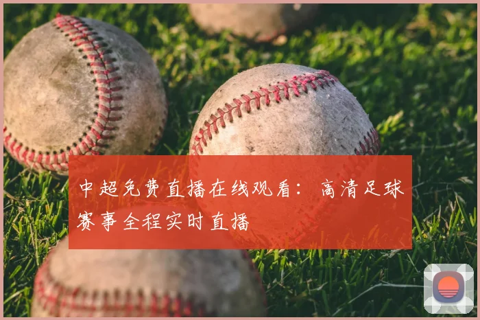 中超免费直播在线观看:高清足球赛事全程实时直播