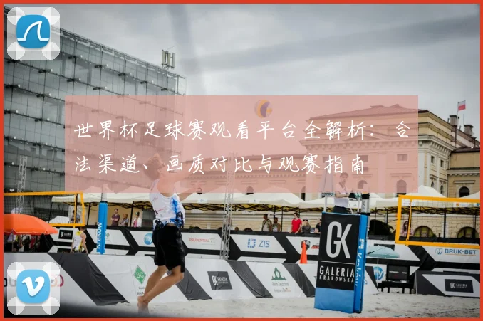 世界杯足球赛观看平台全解析:合法渠道、画质对比与观赛指南