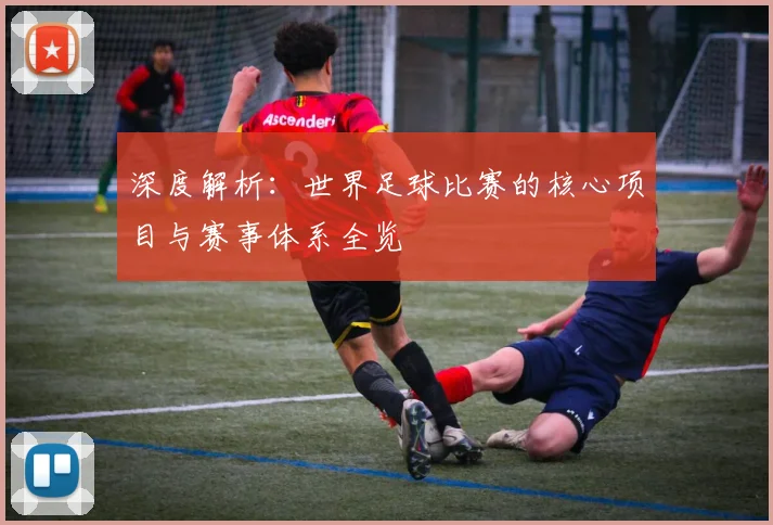 深度解析:世界足球比赛的核心项目与赛事体系全览