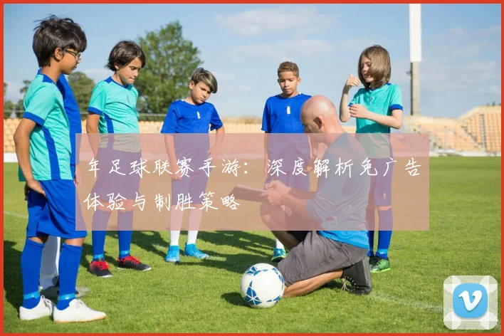 年足球联赛手游：深度解析免广告体验与制胜策略