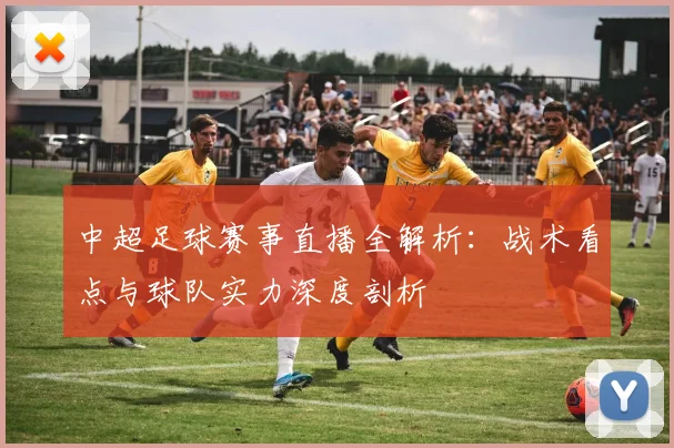 中超足球赛事直播全解析：战术看点与球队实力深度剖析
