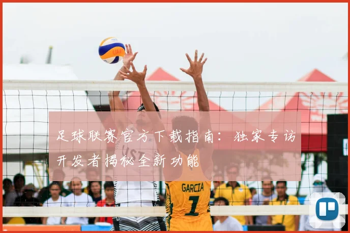 足球联赛官方下载指南:独家专访开发者揭秘全新功能