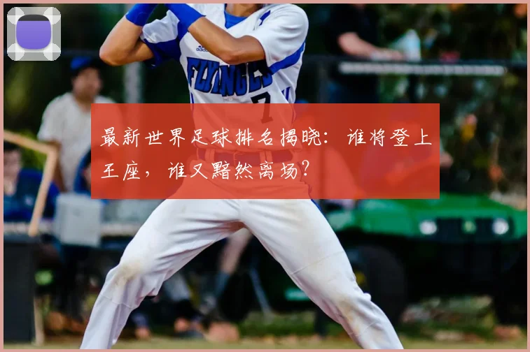 最新世界足球排名揭晓:谁将登上王座,谁又黯然离场?