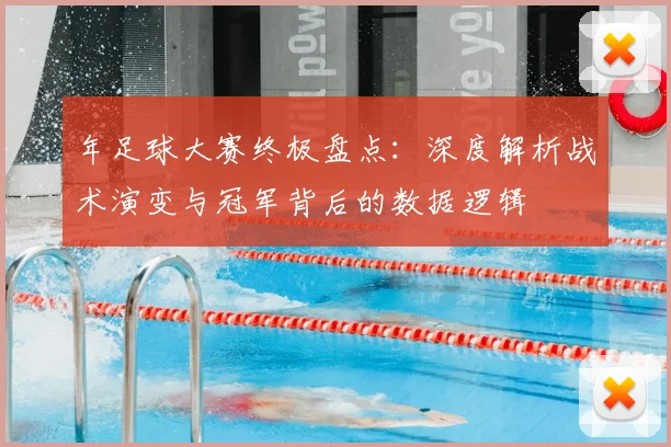 年足球大赛终极盘点:深度解析战术演变与冠军背后的数据逻辑